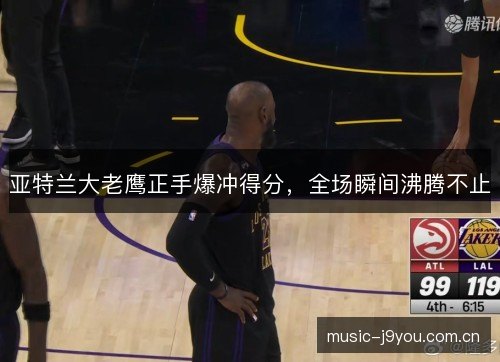 亚特兰大老鹰正手爆冲得分,全场瞬间沸腾不止 亚特兰大老鹰正手爆冲得分,全场瞬间沸腾不止