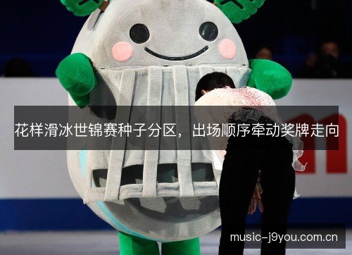 花样滑冰世锦赛种子分区，出场顺序牵动奖牌走向